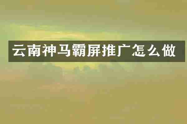 云南神马霸屏推广怎么做