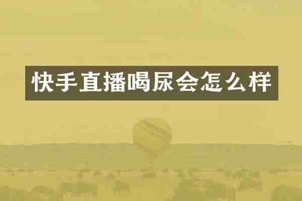 快手直播喝尿会怎么样