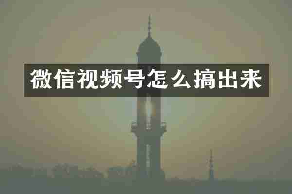 微信视频号怎么搞出来