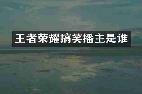 王者荣耀搞笑播主是谁
