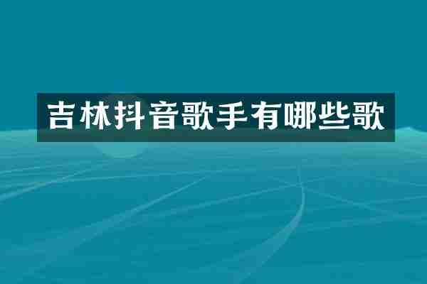 吉林抖音歌手有哪些歌