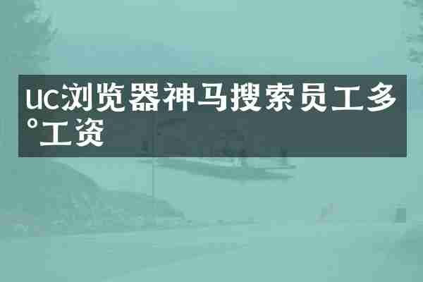 uc浏览器神马搜索员工多少工资