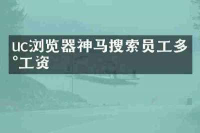 uc浏览器神马搜索员工多少工资