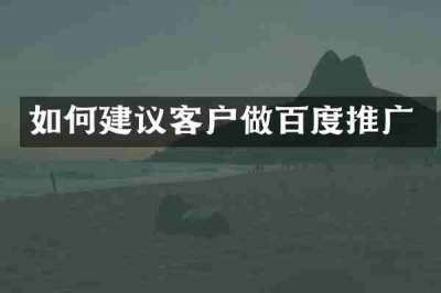 如何建议客户做百度推广