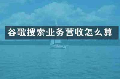 谷歌搜索业务营收怎么算