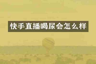 快手直播喝尿会怎么样