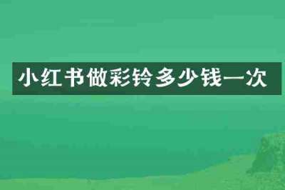小红书做彩铃多少钱一次