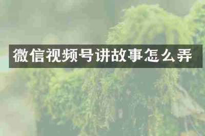 微信视频号讲故事怎么弄