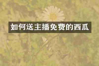 如何送主播免费的西瓜