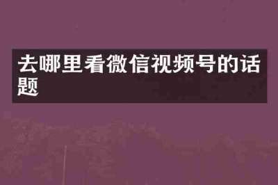 去哪里看微信视频号的话题