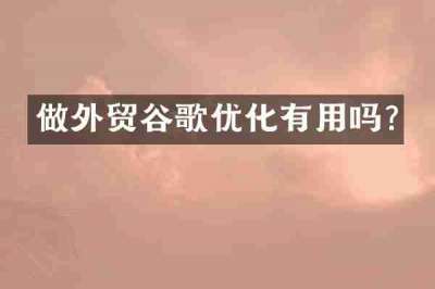 做外贸谷歌优化有用吗?