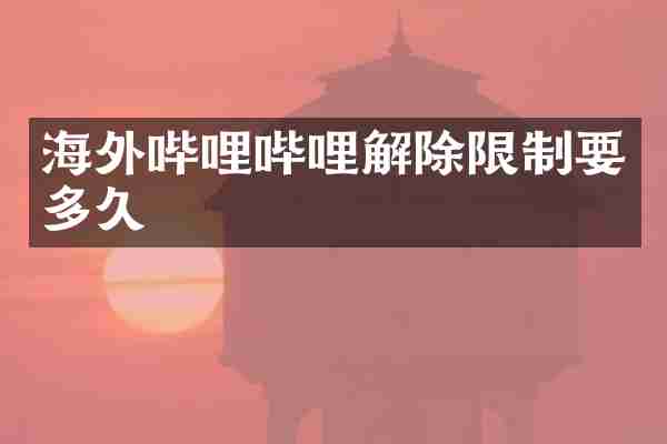 海外哔哩哔哩解除限制要多久