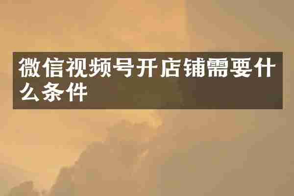 微信视频号开店铺需要什么条件