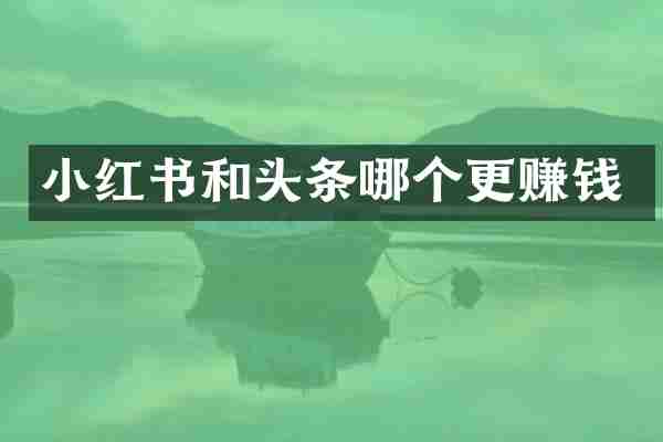 小红书和头条哪个更赚钱