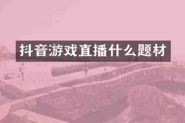 抖音游戏直播什么题材