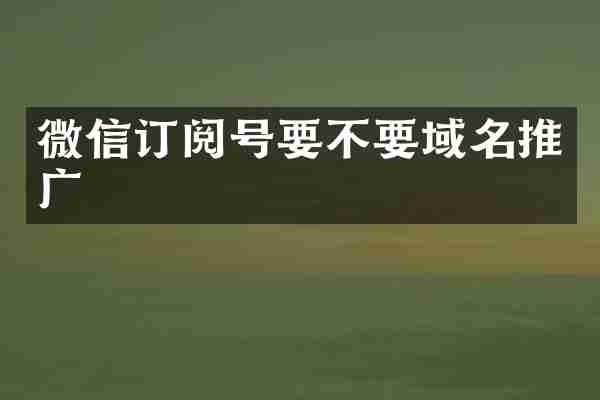 微信订阅号要不要域名推广
