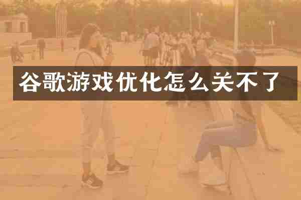 谷歌游戏优化怎么关不了