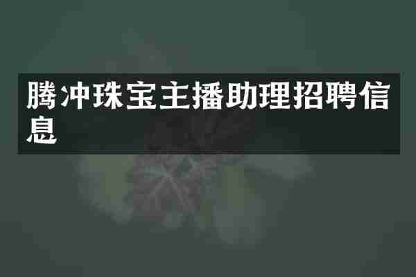 腾冲珠宝主播助理招聘信息