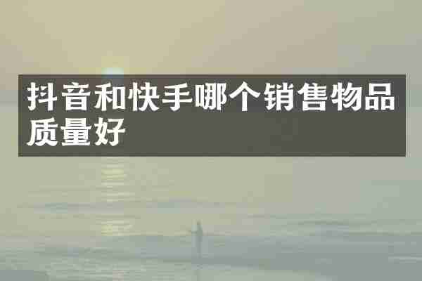 抖音和快手哪个销售物品质量好