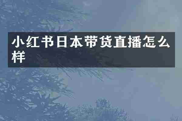 小红书日本带货直播怎么样