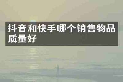 抖音和快手哪个销售物品质量好