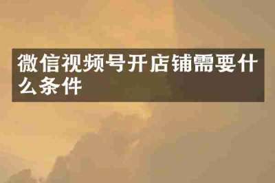 微信视频号开店铺需要什么条件