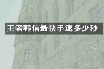 王者韩信最快手速多少秒