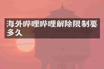 海外哔哩哔哩解除限制要多久