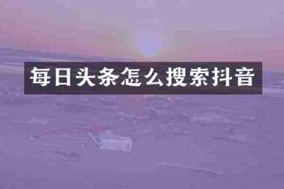 每日头条怎么搜索抖音