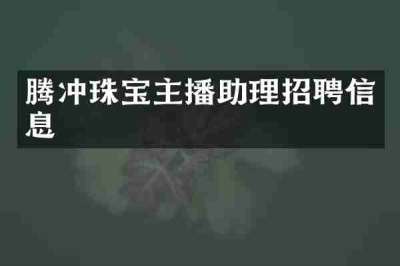 腾冲珠宝主播助理招聘信息