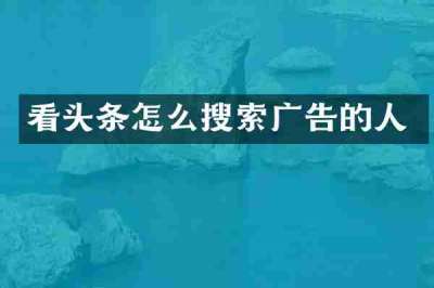 看头条怎么搜索广告的人