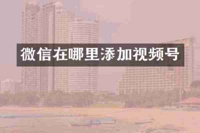 微信在哪里添加视频号