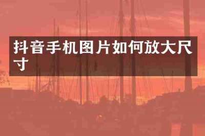 抖音手机图片如何放大尺寸