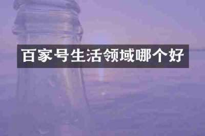 百家号生活领域哪个好