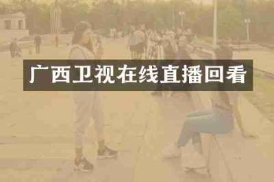 广西卫视在线直播回看
