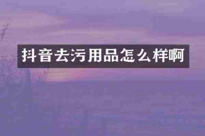 抖音去污用品怎么样啊