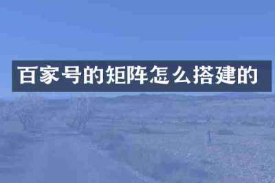 百家号的矩阵怎么搭建的