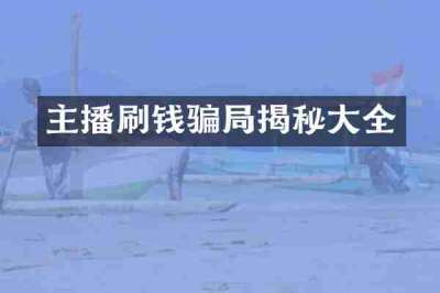 主播刷钱骗局揭秘大全