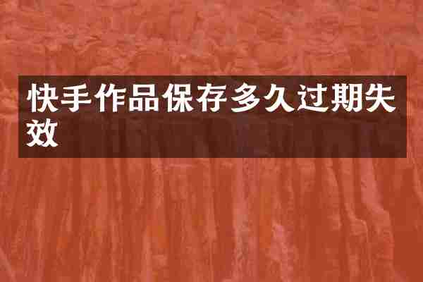 快手作品保存多久过期失效