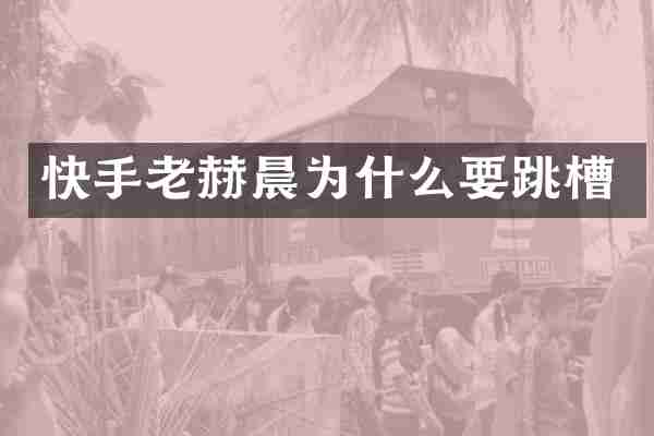 快手老赫晨为什么要跳槽