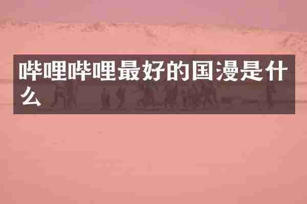 哔哩哔哩最好的国漫是什么