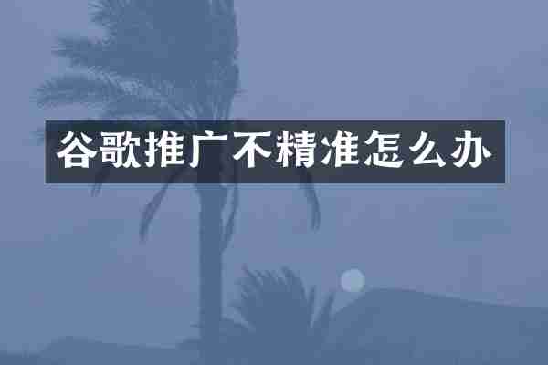 谷歌推广不精准怎么办