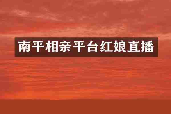 南平相亲平台红娘直播