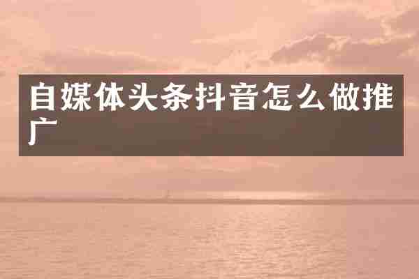 自媒体头条抖音怎么做推广