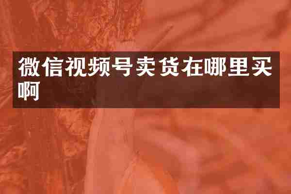 微信视频号卖货在哪里买啊