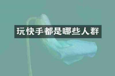 玩快手都是哪些人群
