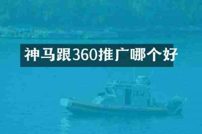 神马跟360推广哪个好