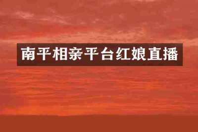 南平相亲平台红娘直播