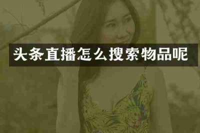 头条直播怎么搜索物品呢