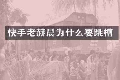 快手老赫晨为什么要跳槽